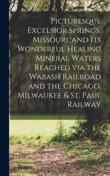 Picturesque Excelsior Springs, Missouri, And Its Wonderful Healing Mineral Waters Reached Via The Wabash Railroad And The Chicago, Milwaukee & St. Paul Railway