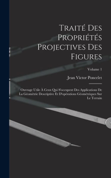 Traité Des Propriétés Projectives Des Figures; Ouvrage Utile À Ceux Qui S'Occupent Des Applications De La Géométrie Descriptive Et D'Opérations Géométriques Sur Le Terrain; Volume 1 (French Edition)