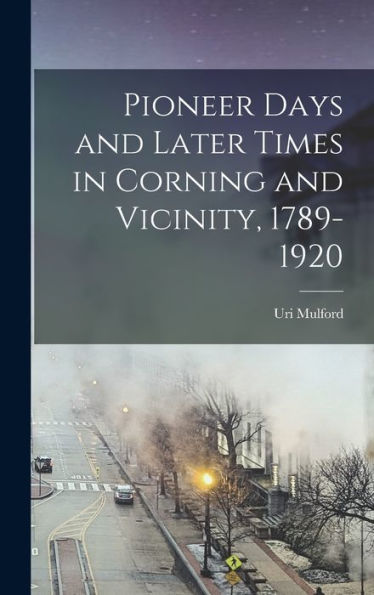 Pioneer Days And Later Times In Corning And Vicinity, 1789-1920
