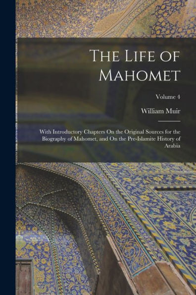 The Life Of Mahomet: With Introductory Chapters On The Original Sources For The Biography Of Mahomet, And On The Pre-Islamite History Of Arabia; Volume 4
