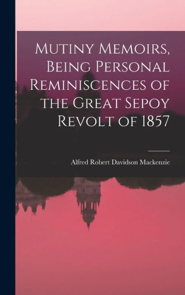 Mutiny Memoirs, Being Personal Reminiscences Of The Great Sepoy Revolt Of 1857