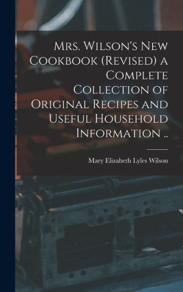 Mrs. Wilson'S New Cookbook (Revised) A Complete Collection Of Original Recipes And Useful Household Information ..