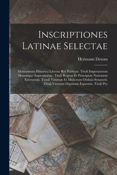 Inscriptiones Latinae Selectae: Monumenta Historica Liberae Rei Publicae. Tituli Imperatorum Domusque Imperatoriae. Tituli Regum Et Principum Nationum ... Equestris. Tituli Pro (Latin Edition)