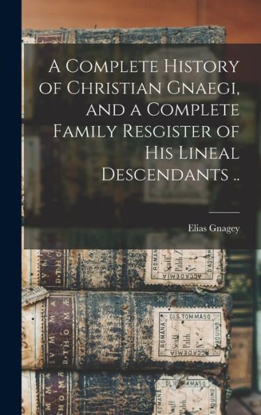 A Complete History Of Christian Gnaegi, And A Complete Family Resgister Of His Lineal Descendants ..