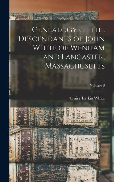 Genealogy Of The Descendants Of John White Of Wenham And Lancaster, Massachusetts; Volume 3