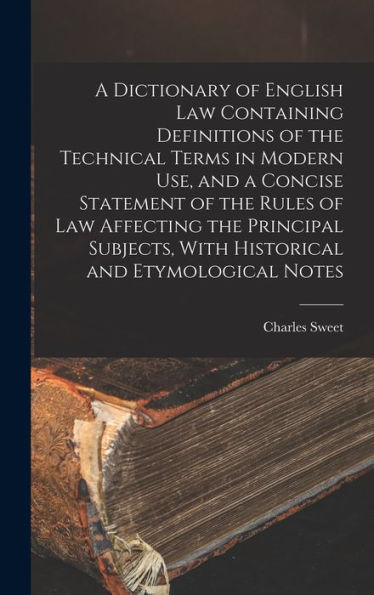 A Dictionary Of English Law Containing Definitions Of The Technical Terms In Modern Use, And A Concise Statement Of The Rules Of Law Affecting The ... With Historical And Etymological Notes