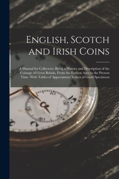 English, Scotch And Irish Coins: A Manual For Collectors: Being A History And Description Of The Coinage Of Great Britain, From The Earliest Ages To ... Of Approximate Values Of Good Specimens