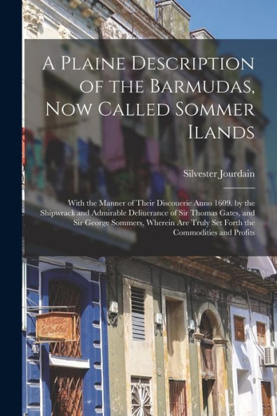 A Plaine Description Of The Barmudas, Now Called Sommer Ilands: With The Manner Of Their Discouerie Anno 1609. By The Shipwrack And Admirable ... Truly Set Forth The Commodities And Profits