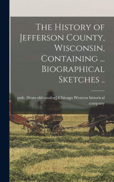 The History Of Jefferson County, Wisconsin, Containing ... Biographical Sketches ..