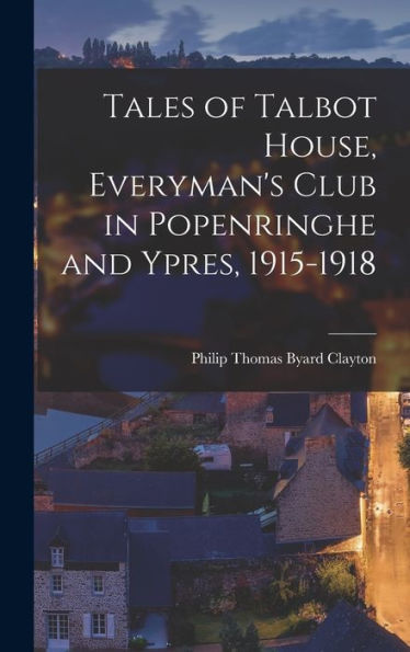 Tales Of Talbot House, Everyman'S Club In Popenringhe And Ypres, 1915-1918