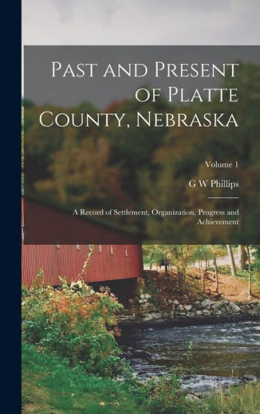 Past And Present Of Platte County, Nebraska: A Record Of Settlement, Organization, Progress And Achievement; Volume 1