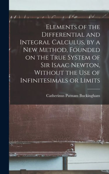 Elements Of The Differential And Integral Calculus, By A New Method, Founded On The True System Of Sir Isaac Newton, Without The Use Of Infinitesimals Or Limits