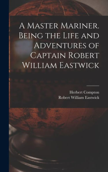A Master Mariner. Being The Life And Adventures Of Captain Robert William Eastwick