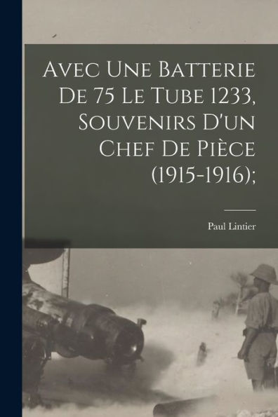 Avec Une Batterie De 75 Le Tube 1233, Souvenirs D'Un Chef De Pièce (1915-1916); (French Edition)