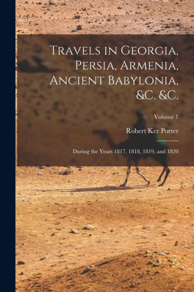 Travels In Georgia, Persia, Armenia, Ancient Babylonia, &C. &C.: During The Years 1817, 1818, 1819, And 1820; Volume 1