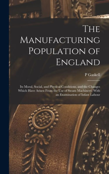 The Manufacturing Population Of England: Its Moral, Social, And Physical Conditions, And The Changes Which Have Arisen From The Use Of Steam Machinery; With An Examination Of Infant Labour