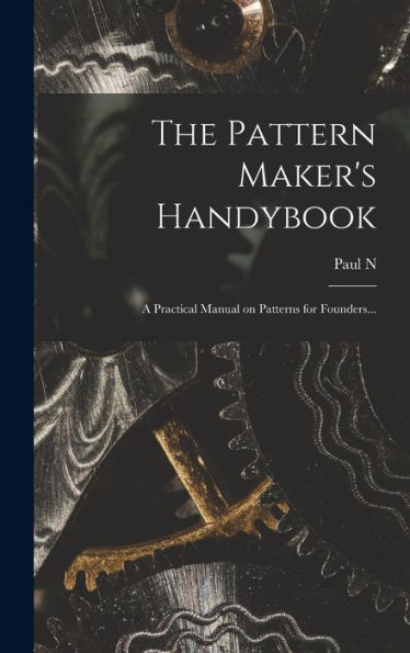 The Pattern Maker'S Handybook: A Practical Manual On Patterns For Founders...
