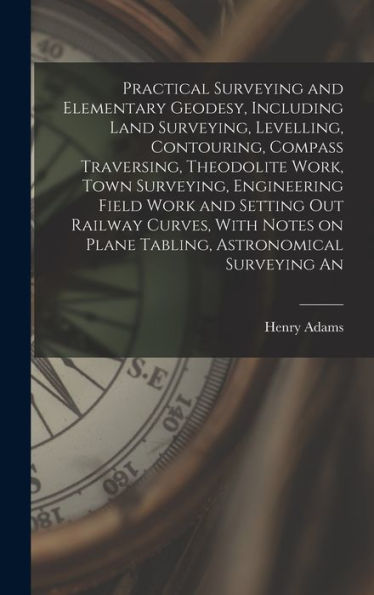 Practical Surveying And Elementary Geodesy, Including Land Surveying, Levelling, Contouring, Compass Traversing, Theodolite Work, Town Surveying, ... On Plane Tabling, Astronomical Surveying An