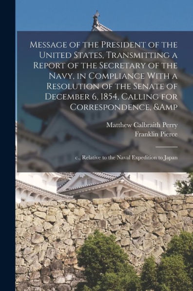 Message Of The President Of The United States, Transmitting A Report Of The Secretary Of The Navy, In Compliance With A Resolution Of The Senate Of ... C., Relative To The Naval Expedition To Japan
