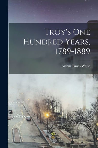 Troy'S One Hundred Years, 1789-1889