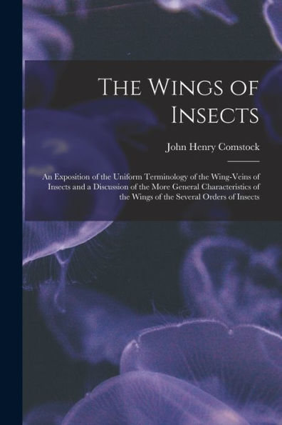 The Wings Of Insects: An Exposition Of The Uniform Terminology Of The Wing-Veins Of Insects And A Discussion Of The More General Characteristics Of The Wings Of The Several Orders Of Insects
