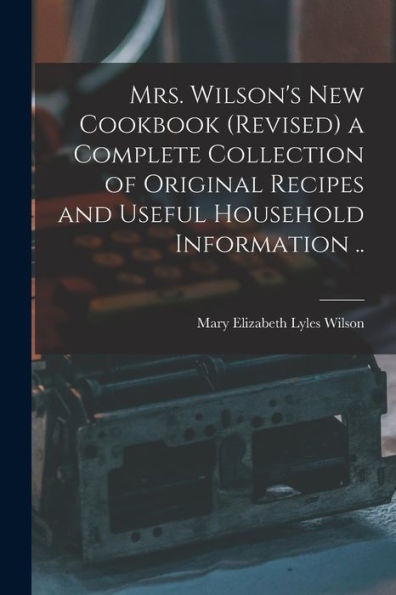 Mrs. Wilson'S New Cookbook (Revised) A Complete Collection Of Original Recipes And Useful Household Information ..