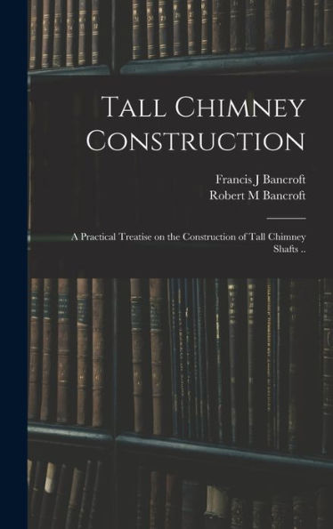 Tall Chimney Construction; A Practical Treatise On The Construction Of Tall Chimney Shafts ..