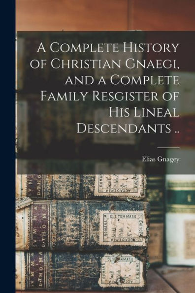 A Complete History Of Christian Gnaegi, And A Complete Family Resgister Of His Lineal Descendants ..