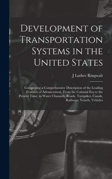 Development Of Transportation Systems In The United States: Comprising A Comprehensive Description Of The Leading Features Of Advancement, From The ... Canals, Railways, Vessels, Vehicles