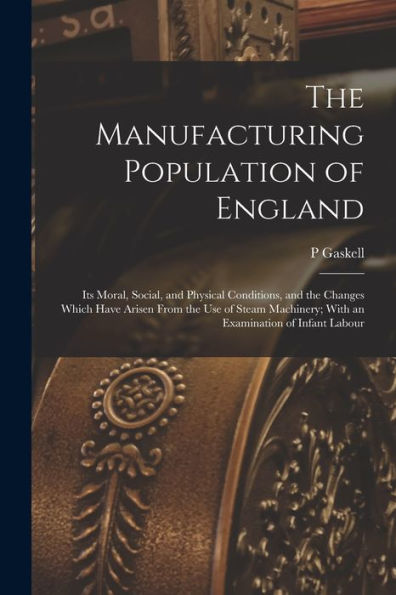 The Manufacturing Population Of England: Its Moral, Social, And Physical Conditions, And The Changes Which Have Arisen From The Use Of Steam Machinery; With An Examination Of Infant Labour
