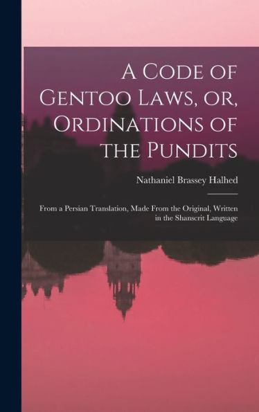 A Code Of Gentoo Laws, Or, Ordinations Of The Pundits: From A Persian Translation, Made From The Original, Written In The Shanscrit Language