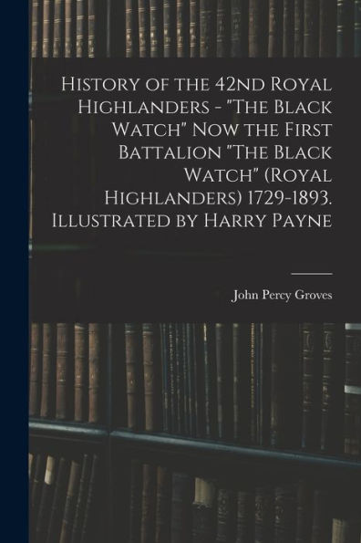 History Of The 42Nd Royal Highlanders - "The Black Watch" Now The First Battalion "The Black Watch" (Royal Highlanders) 1729-1893. Illustrated By Harry Payne John Percy Groves