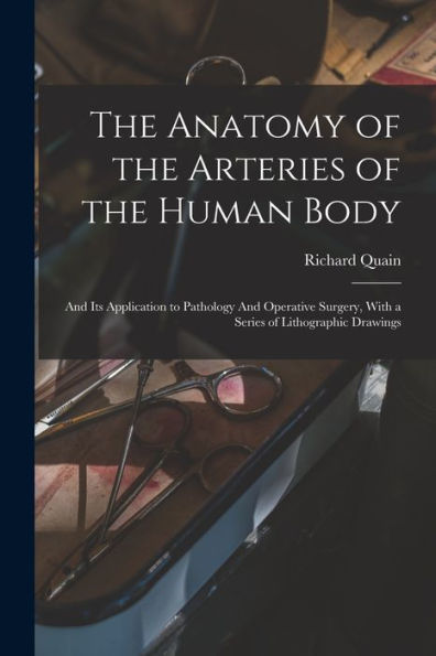The Anatomy Of The Arteries Of The Human Body: And Its Application To Pathology And Operative Surgery, With A Series Of Lithographic Drawings