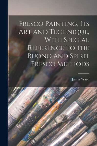 Fresco Painting, Its Art And Technique, With Special Reference To The Buono And Spirit Fresco Methods