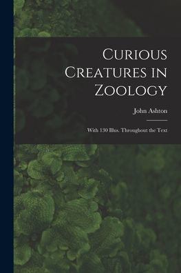 Curious Creatures In Zoology; With 130 Illus. Throughout The Text