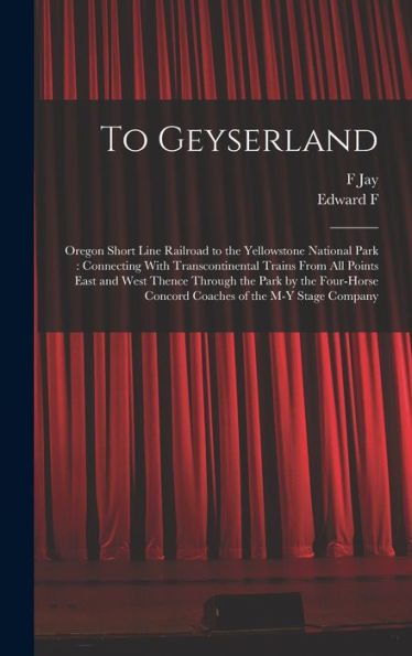 To Geyserland: Oregon Short Line Railroad To The Yellowstone National Park: Connecting With Transcontinental Trains From All Points East And West ... Concord Coaches Of The M-Y Stage Company