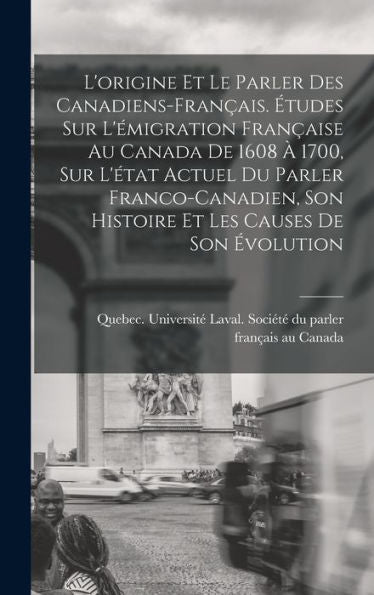 L'Origine Et Le Parler Des Canadiens-Français. Études Sur L'Émigration Française Au Canada De 1608 À 1700, Sur L'État Actuel Du Parler ... Les Causes De Son Évolution (French Edition)