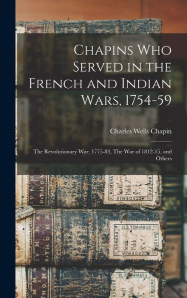 Chapins Who Served In The French And Indian Wars, 1754-59: The Revolutionary War, 1775-83, The War Of 1812-15, And Others