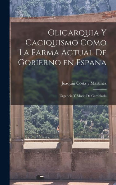 Oligarquia Y Caciquismo Como La Farma Actual De Gobierno En Espana: Urgencia Y Modo De Cambiarla (Spanish Edition)