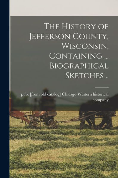 The History Of Jefferson County, Wisconsin, Containing ... Biographical Sketches ..