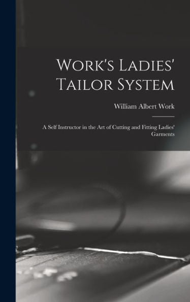 Work'S Ladies' Tailor System; A Self Instructor In The Art Of Cutting And Fitting Ladies' Garments