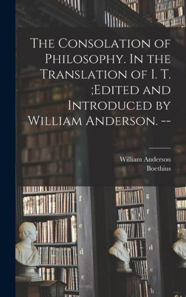 The Consolation Of Philosophy. In The Translation Of I. T.;Edited And Introduced By William Anderson. --