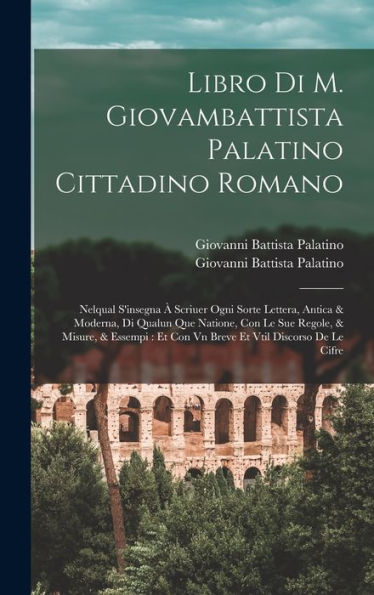 Libro Di M. Giovambattista Palatino Cittadino Romano: Nelqual S'Insegna À Scriuer Ogni Sorte Lettera, Antica & Moderna, Di Qualun Que Natione, Con Le ... Vtil Discorso De Le Cifre (Italian Edition)