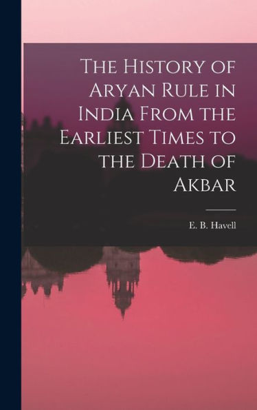 The History Of Aryan Rule In India From The Earliest Times To The Death Of Akbar