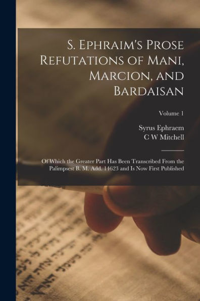 S. Ephraim'S Prose Refutations Of Mani, Marcion, And Bardaisan: Of Which The Greater Part Has Been Transcribed From The Palimpsest B. M. Add. 14623 And Is Now First Published; Volume 1