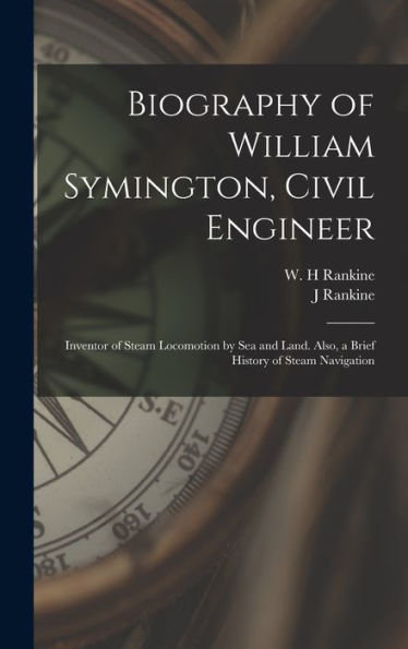 Biography Of William Symington, Civil Engineer; Inventor Of Steam Locomotion By Sea And Land. Also, A Brief History Of Steam Navigation