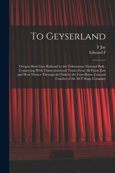 To Geyserland: Oregon Short Line Railroad To The Yellowstone National Park: Connecting With Transcontinental Trains From All Points East And West ... Concord Coaches Of The M-Y Stage Company