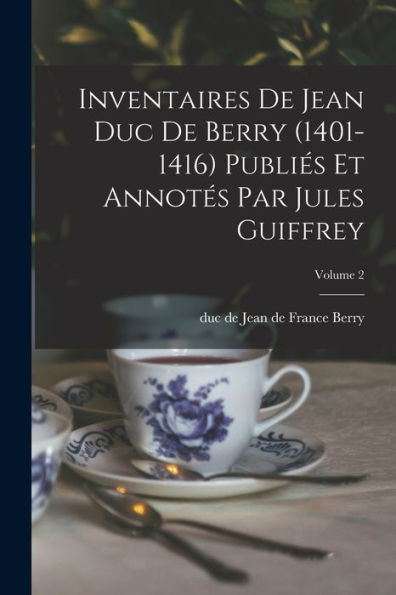Inventaires De Jean Duc De Berry (1401-1416) Publiés Et Annotés Par Jules Guiffrey; Volume 2