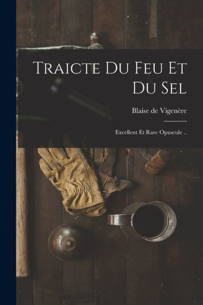 Traicte Du Feu Et Du Sel; Excellent Et Rare Opuscule .. (French Edition)