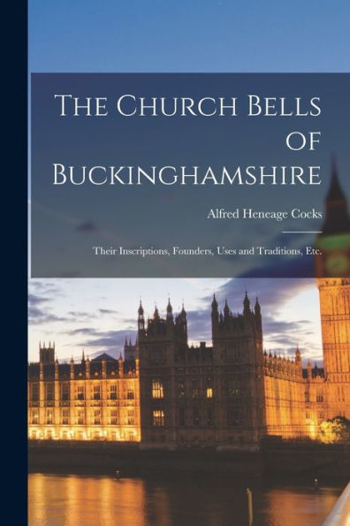 The Church Bells Of Buckinghamshire: Their Inscriptions, Founders, Uses And Traditions, Etc.